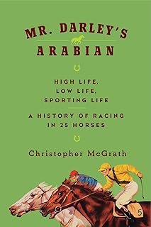 Mr. Darley’s Arabian: High Life, Low Life, Sporting Life: A History of Racing in Twenty-Five Horses